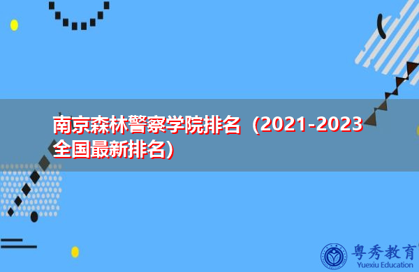南京森林警察学院排名（2021-2023全国最新排名）