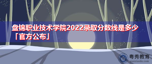 盘锦职业技术学院2022录取分数线是多少「官方公布」 盘锦职业技术学院2022录取分数线是多少「官方公布」