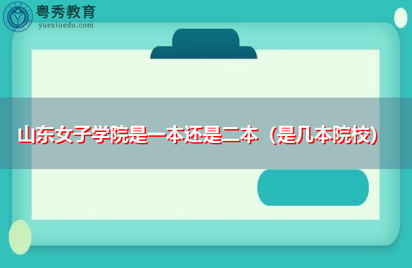 山东女子学院是一本还是二本(是几本院校) 山东女子学院是一本还是二本(是几本院校)