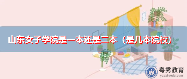 山东女子学院是一本还是二本(是几本院校) 山东女子学院是一本还是二本(是几本院校)