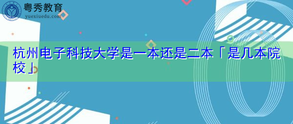 杭州电子科技大学是一本还是二本「是几本院校」