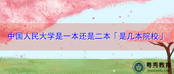 中国人民大学是一本还是二本「是几本院校」