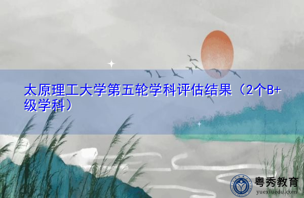 太原理工大学第五轮学科评估结果（2个B+级学科）
