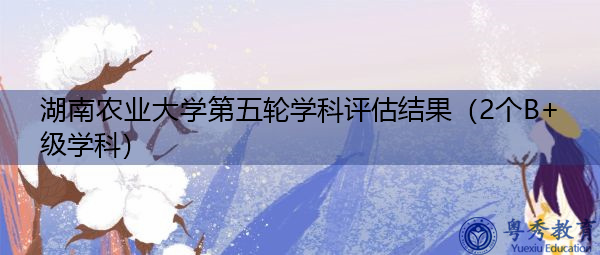 湖南农业大学第五轮学科评估结果（2个B+级学科）