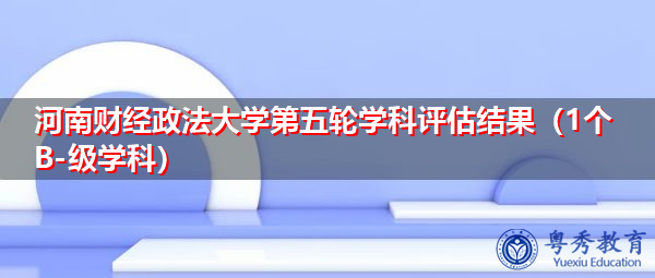 河南财经政法大学第五轮学科评估结果(1个B-级学科) 河南财经政法大学第五轮学科评估结果(1个B-级学科)