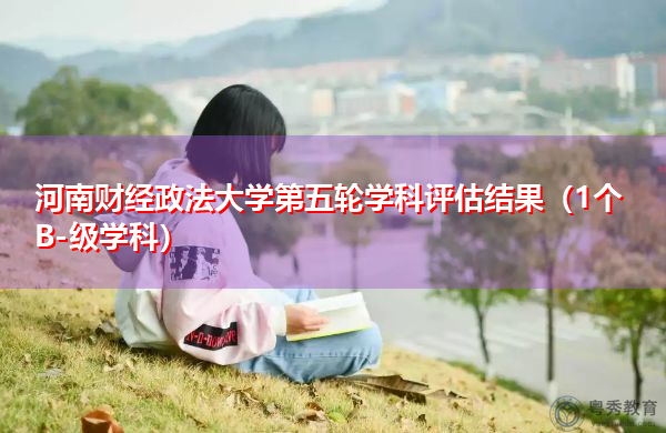 河南财经政法大学第五轮学科评估结果(1个B-级学科) 河南财经政法大学第五轮学科评估结果(1个B-级学科)