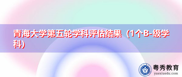 青海大学第五轮学科评估结果（1个B-级学科）