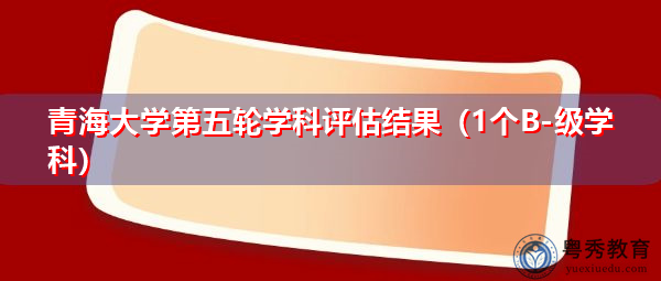 青海大学第五轮学科评估结果（1个B-级学科）