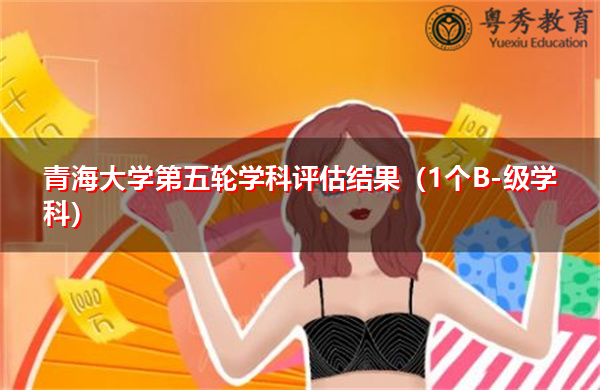 青海大学第五轮学科评估结果（1个B-级学科）
