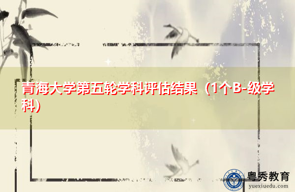 青海大学第五轮学科评估结果（1个B-级学科）