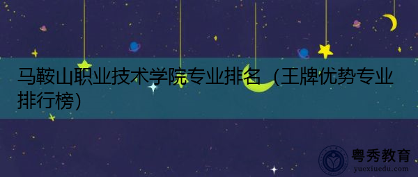 马鞍山职业技术学院专业排名(王牌优势专业排行榜) 马鞍山职业技术学院专业排名(王牌优势专业排行榜)