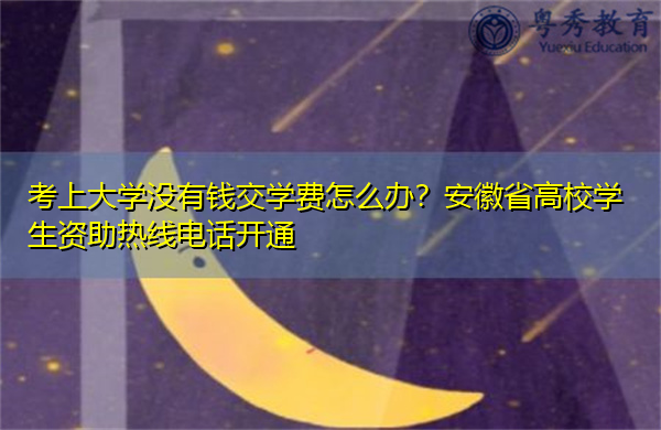 考上大学没有钱交学费怎么办？安徽省高校学生资助热线电话开通