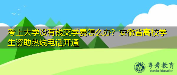 考上大学没有钱交学费怎么办？安徽省高校学生资助热线电话开通