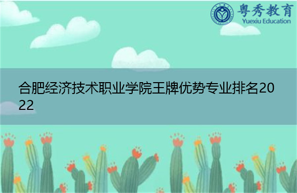 合肥经济技术职业学院王牌优势专业排名2022 合肥经济技术职业学院王牌优势专业排名2022