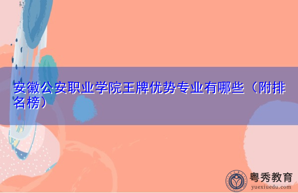 安徽公安职业学院王牌优势专业有哪些(附排名榜) 安徽公安职业学院王牌优势专业有哪些(附排名榜)