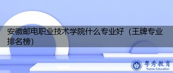 安徽邮电职业技术学院什么专业好(王牌专业排名榜) 安徽邮电职业技术学院什么专业好(王牌专业排名榜)