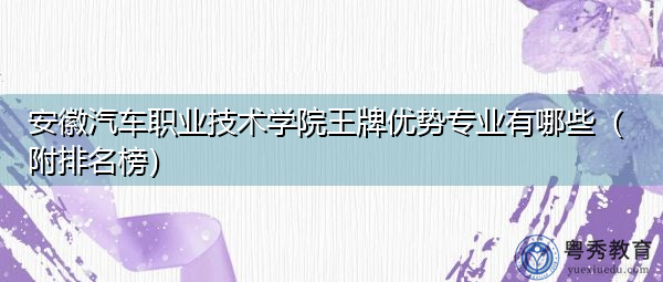 安徽汽车职业技术学院王牌优势专业有哪些(附排名榜) 安徽汽车职业技术学院王牌优势专业有哪些(附排名榜)