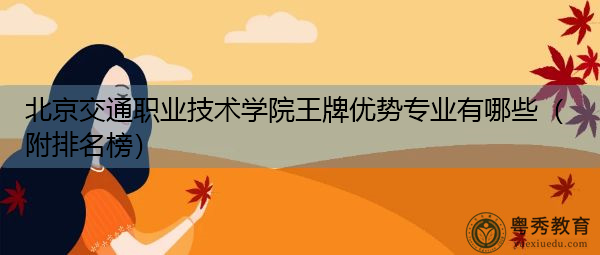 北京交通职业技术学院王牌优势专业有哪些(附排名榜) 北京交通职业技术学院王牌优势专业有哪些(附排名榜)