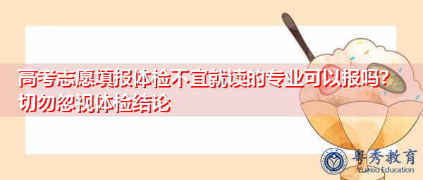 高考志愿填报体检不宜就读的专业可以报吗?切勿忽视体检结论 高考志愿填报体检不宜就读的专业可以报吗?切勿忽视体检结论