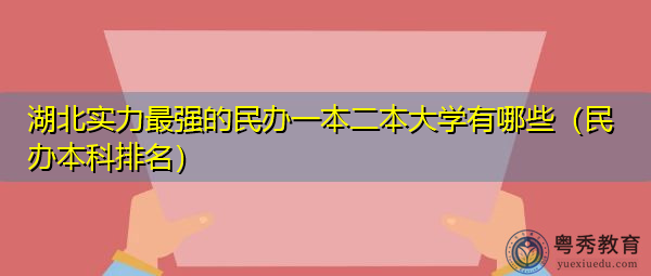 湖北实力最强的民办一本二本大学有哪些(民办本科排名) 湖北实力最强的民办一本二本大学有哪些(民办本科排名)