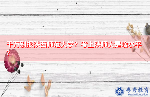 千万别报陕西师范大学?考上陕师大是啥水平? 千万别报陕西师范大学?考上陕师大是啥水平?
