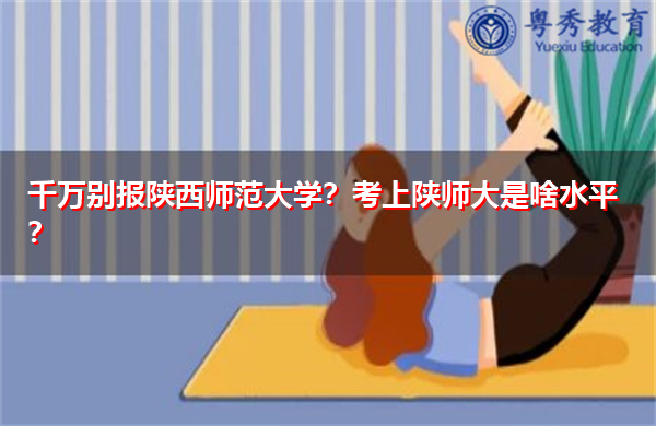 千万别报陕西师范大学?考上陕师大是啥水平? 千万别报陕西师范大学?考上陕师大是啥水平?