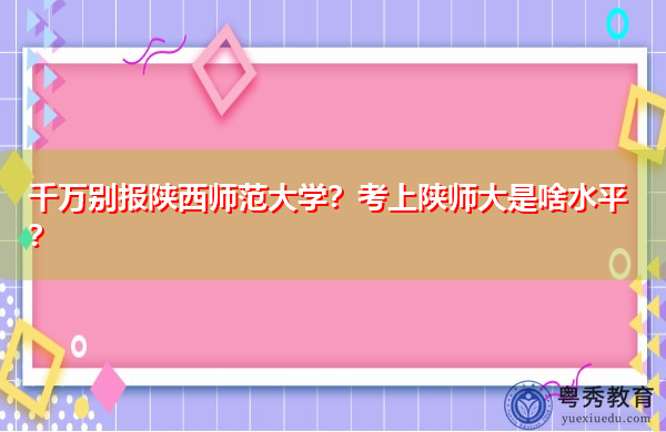 千万别报陕西师范大学?考上陕师大是啥水平? 千万别报陕西师范大学?考上陕师大是啥水平?