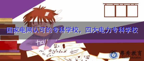 国家电网认可的专科学校,四大电力专科学校 国家电网认可的专科学校,四大电力专科学校