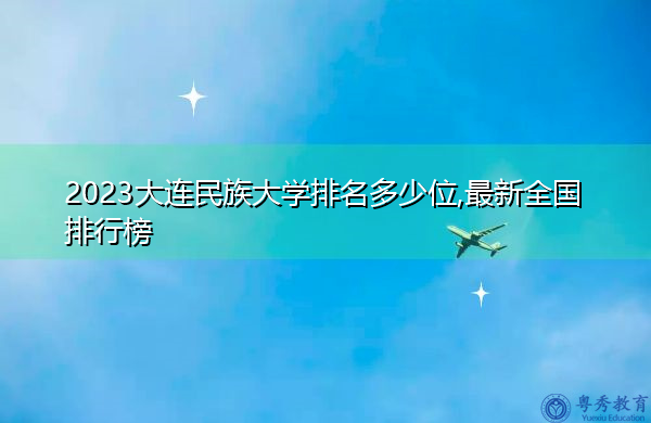 2023大连民族大学排名多少位,最新全国排行榜 2023大连民族大学排名多少位,最新全国排行榜