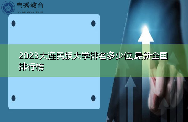 2023大连民族大学排名多少位,最新全国排行榜 2023大连民族大学排名多少位,最新全国排行榜