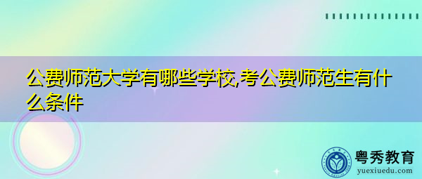 公费师范大学有哪些学校,考公费师范生有什么条件