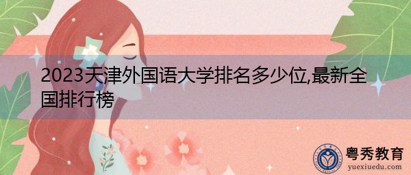 2023天津外国语大学排名多少位,最新全国排行榜 2023天津外国语大学排名多少位,最新全国排行榜