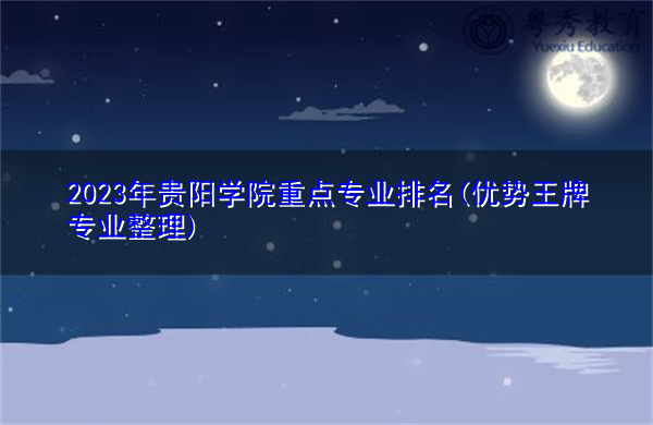 2023年贵阳学院重点专业排名(优势王牌专业整理)