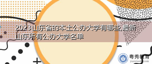 2023山东省的本土公办大学有哪些,最新山东所有公办大学名单 2023山东省的本土公办大学有哪些,最新山东所有公办大学名单