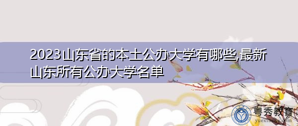 2023山东省的本土公办大学有哪些,最新山东所有公办大学名单 2023山东省的本土公办大学有哪些,最新山东所有公办大学名单