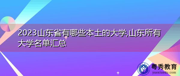 2023山东省有哪些本土的大学,山东所有大学名单汇总 2023山东省有哪些本土的大学,山东所有大学名单汇总