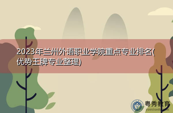2023年兰州外语职业学院重点专业排名(优势王牌专业整理)