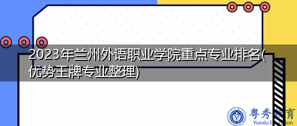 2023年兰州外语职业学院重点专业排名(优势王牌专业整理)