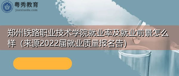 郑州铁路职业技术学院就业率及就业前景怎么样（来源2022届就业质量报名告）