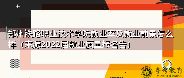 郑州铁路职业技术学院就业率及就业前景怎么样（来源2022届就业质量报名告）