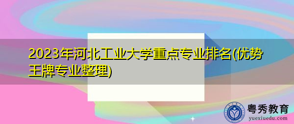 2023年河北工业大学重点专业排名(优势王牌专业整理)