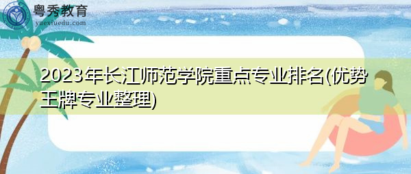 2023年长江师范学院重点专业排名(优势王牌专业整理) 2023年长江师范学院重点专业排名(优势王牌专业整理)