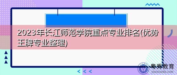 2023年长江师范学院重点专业排名(优势王牌专业整理) 2023年长江师范学院重点专业排名(优势王牌专业整理)