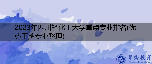 2023年四川轻化工大学重点专业排名(优势王牌专业整理)