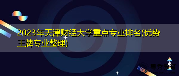 2023年天津财经大学重点专业排名(优势王牌专业整理)