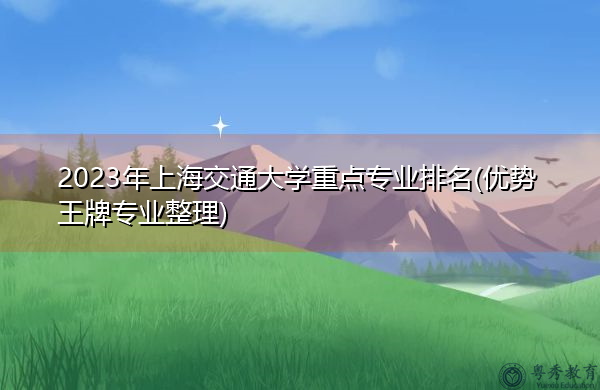 2023年上海交通大学重点专业排名(优势王牌专业整理)