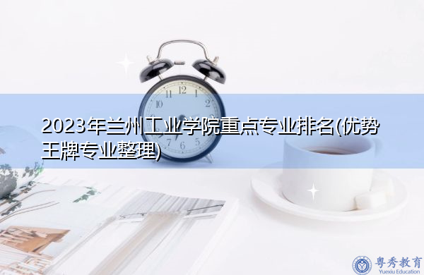 2023年兰州工业学院重点专业排名(优势王牌专业整理)