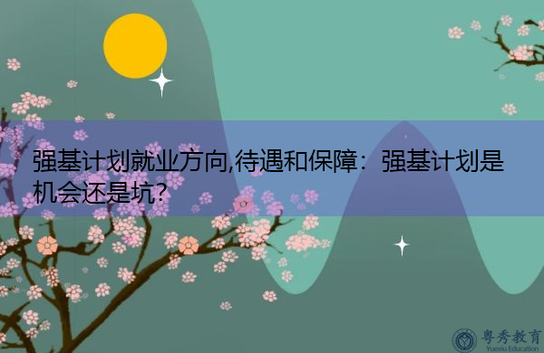 强基计划就业方向,待遇和保障：强基计划是机会还是坑？