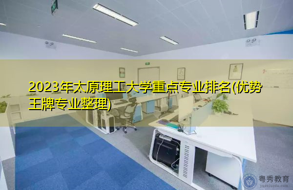 2023年太原理工大学重点专业排名(优势王牌专业整理) 2023年太原理工大学重点专业排名(优势王牌专业整理)