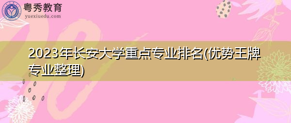 2023年长安大学重点专业排名(优势王牌专业整理) 2023年长安大学重点专业排名(优势王牌专业整理)